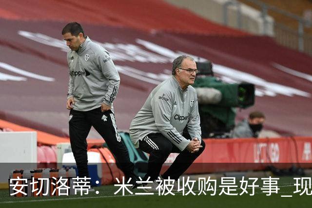 安切洛蒂：米兰被收购是好事 现在不谈回米兰可能